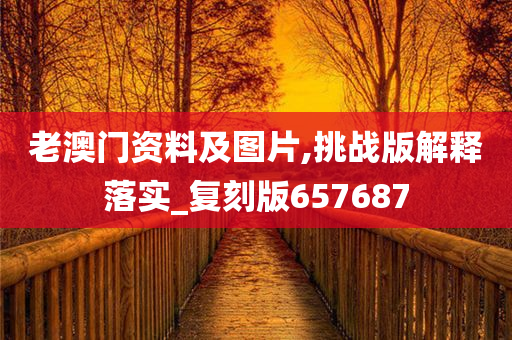 老澳门资料及图片,挑战版解释落实_复刻版657687