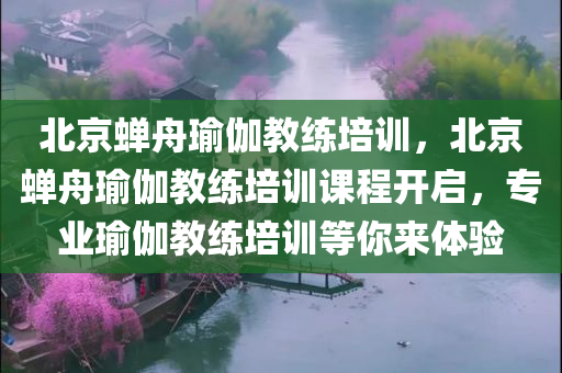 北京蝉舟瑜伽教练培训，北京蝉舟瑜伽教练培训课程开启，专业瑜伽教练培训等你来体验