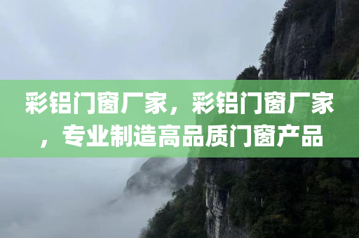 彩铝门窗厂家，彩铝门窗厂家，专业制造高品质门窗产品