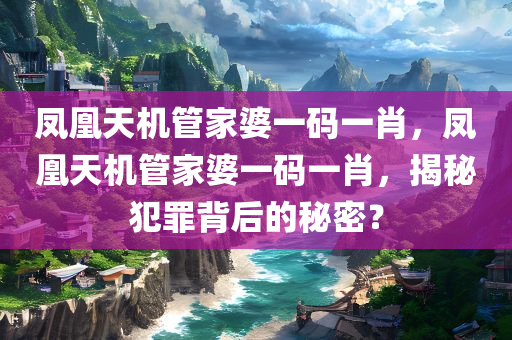 凤凰天机管家婆一码一肖，凤凰天机管家婆一码一肖，揭秘犯罪背后的秘密？