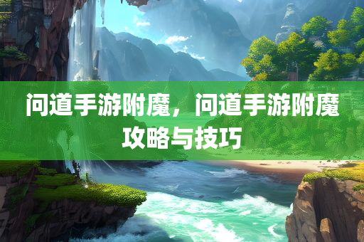 问道手游附魔，问道手游附魔攻略与技巧