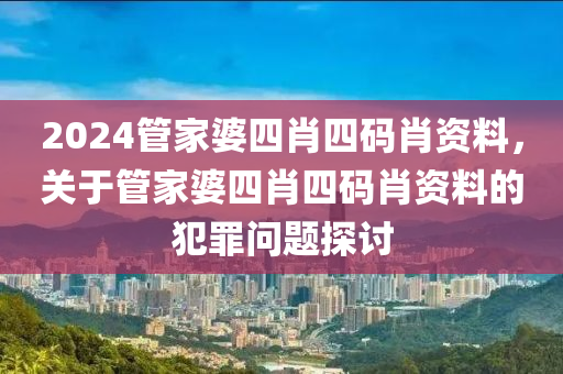 2024管家婆四肖四码肖资料，关于管家婆四肖四码肖资料的犯罪问题探讨