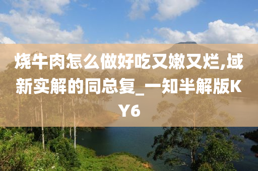 烧牛肉怎么做好吃又嫩又烂今晚必出三肖2025_2025新澳门精准免费提供·精确判断,域新实解的同总复_一知半解版KY6
