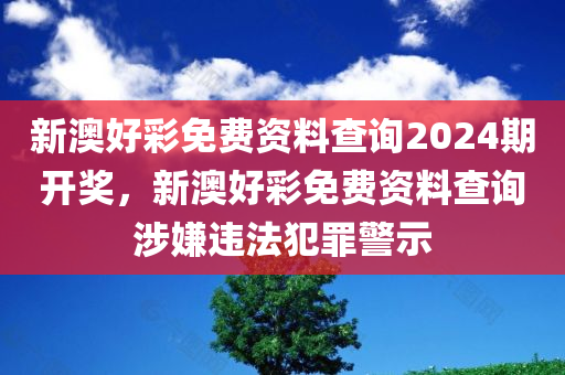新澳好彩免费资料查询2024期开奖，新澳好彩免费资料查询涉嫌违法犯罪警示
