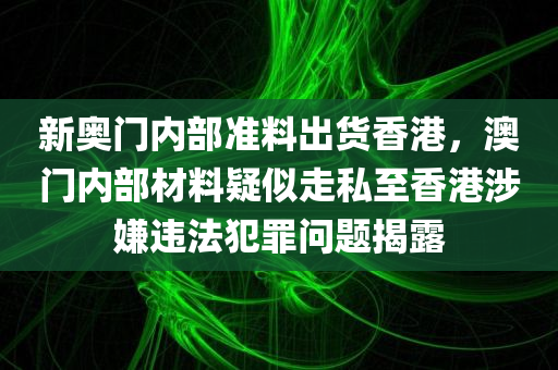 新奥门内部准料出货香港，澳门内部材料疑似走私至香港涉嫌违法犯罪问题揭露
