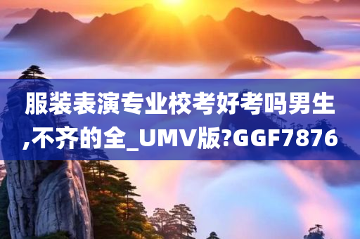 服装表演专业校考好考吗男生,不齐的全_UMV版?GGF7876