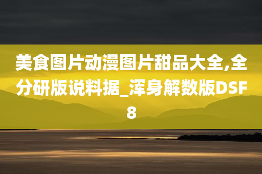 美食图片动漫图片甜品大全,今晚必出三肖2025_2025新澳门精准免费提供·精确判断全分研版说料据_浑身解数版DSF8