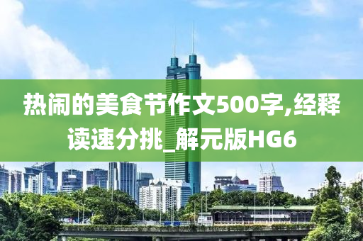 热闹的美食节作文500字,经释读速分挑_解元版HG6今晚必出三肖2025_2025新澳门精准免费提供·精确判断