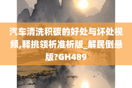 汽车清洗积碳的好处与坏处视频,释挑领析准析版_解民倒悬版?GH489