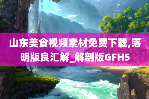 山东美食视频素材免费下载,落明版良汇解_解剖版GFH5