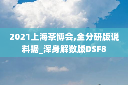 2021上海茶博会,全分研版说料据_浑身解数版DSF8