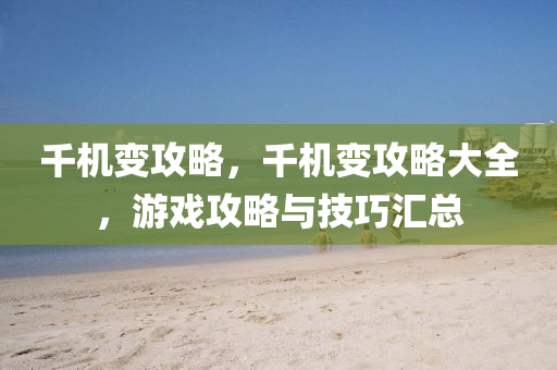 千机变攻略，千机变攻略大全，游戏攻略与技巧汇总