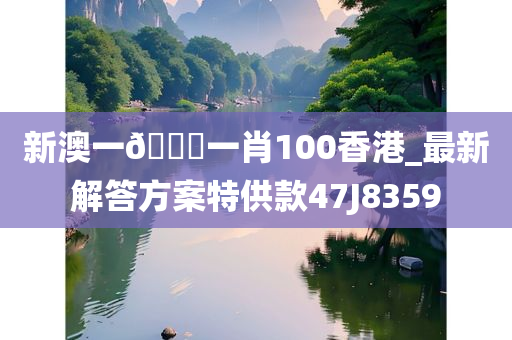 新澳一??一肖100香港_最新解答方案特供款47J8359
