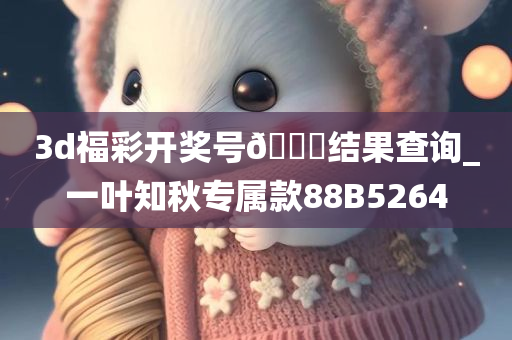 3d福彩开奖号??结果查询_一叶知秋专属款88B5264