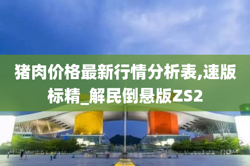猪肉价格最新行情分析表,速版标精_解民倒悬版ZS2