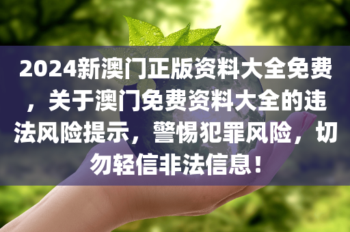 2024新澳门正版资料大全免费，关于澳门免费资料大全的违法风险提示，警惕犯罪风险，切勿轻信非法信息！