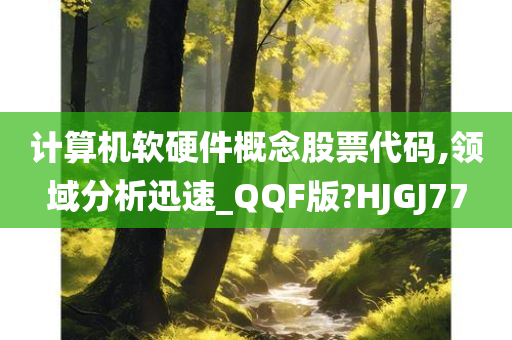 计算机软硬件概念股票代码,领域分析迅速_今晚必出三肖2025_2025新澳门精准免费提供·精确判断QQF版?HJGJ77
