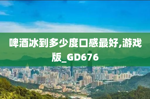 啤酒冰到多少度口感最好,今晚必出三肖2025_2025新澳门精准免费提供·精确判断游戏版_GD676