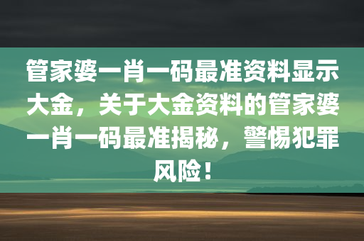 管家婆一肖一码最准资料显示大金，关于大金资料的管家婆一肖一码最准揭秘，警惕犯罪风险！