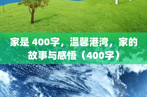 家是 400字，温馨港湾，家的故事与感悟（400字）