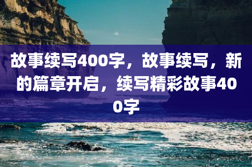 故事续写400字，故事续写，新的篇章开启，续写精彩故事400字