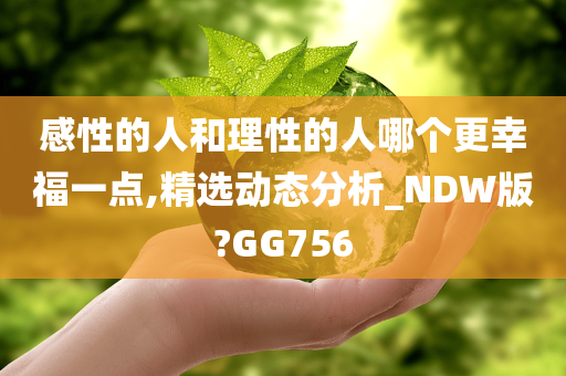 感性的人和理性的人哪个更幸福一点,精选动态分析_NDW版?GG756
