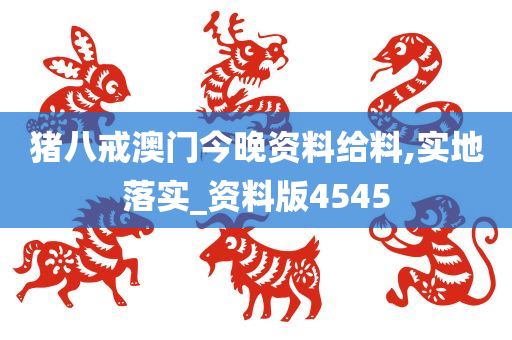 猪八戒澳门今晚资料给料,实地落实_资料版4545