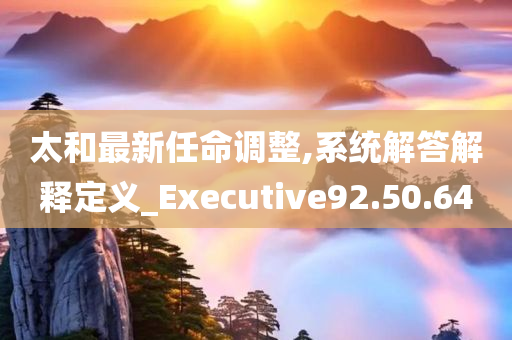 太和最新任命调整,系统解答解释定义_Executive92.50.64