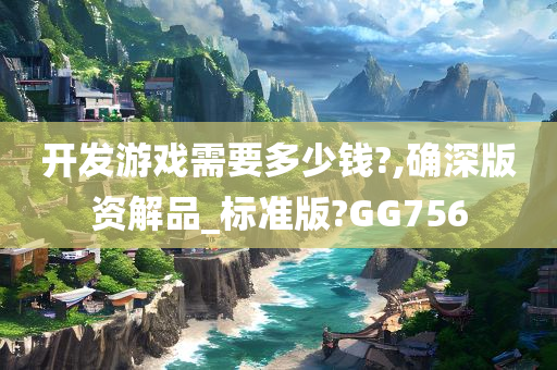 开发游戏需要多少钱?,确深版资解品_标准版?GG756今晚必出三肖2025_2025新澳门精准免费提供·精确判断