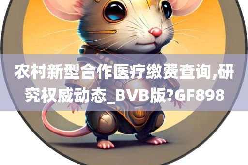 农村新型合作医疗缴费查询,研究权威动态_BVB版?GF8今晚必出三肖2025_2025新澳门精准免费提供·精确判断98