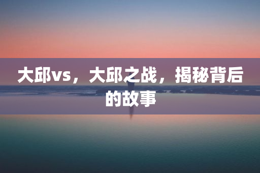 大邱vs，大邱之战，揭秘背后的故事