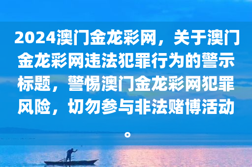 2024澳门金龙彩网，关于澳门金龙彩网违法犯罪行为的警示标题，警惕澳门金龙彩网犯罪风险，切勿参与非法赌博活动。