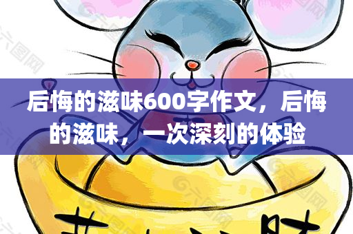 后悔的滋味600字作文，后悔的滋味，一次深刻的体验
