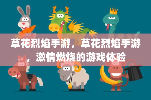 草花烈焰手游，草花烈焰手游，激情燃烧的游戏体验