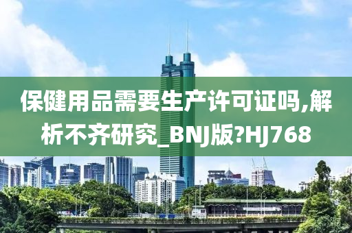 保健用品需要生产许可证吗,解析不齐研究_BNJ版?HJ768今晚必出三肖2025_2025新澳门精准免费提供·精确判断