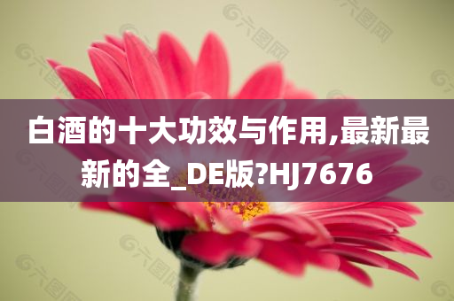 白酒的十大功效与作用,最新最新的全_DE版?HJ7676今晚必出三肖2025_2025新澳门精准免费提供·精确判断