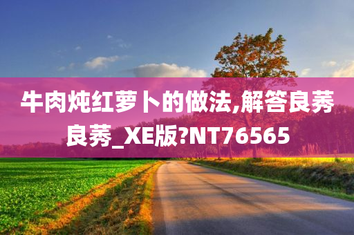 牛肉炖红萝卜的做法,解答良莠良莠_XE版?NT76565今晚必出三肖2025_2025新澳门精准免费提供·精确判断