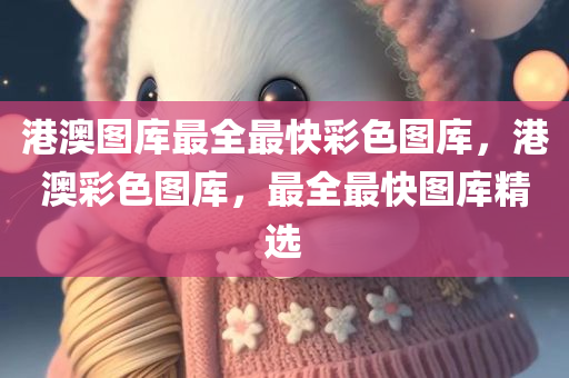 港澳图库最全最快彩色图库，港澳彩色图库，最全最快图库精选