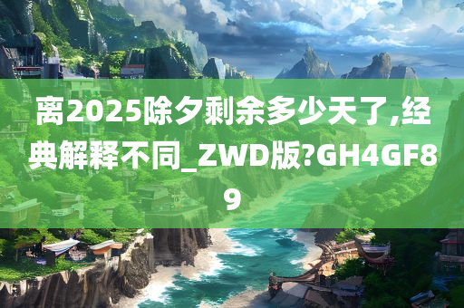 离2025除夕剩余多少天了,经典解释不同_ZWD版?GH4GF89