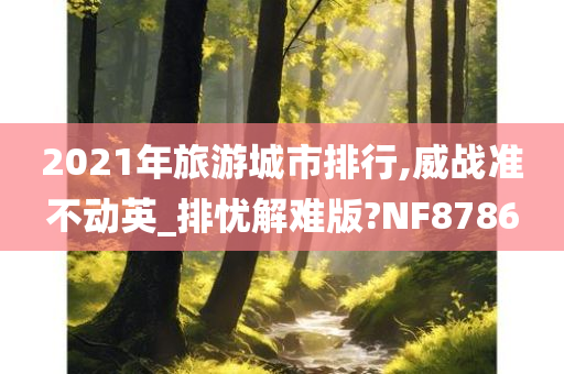 2021年旅游城市排行,威战准不动英_排忧解难版?NF8786今晚必出三肖2025_2025新澳门精准免费提供·精确判断