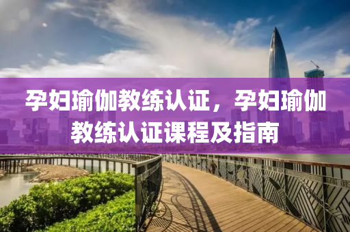 孕妇瑜伽教练认证，孕妇瑜伽教练认证课程及指南