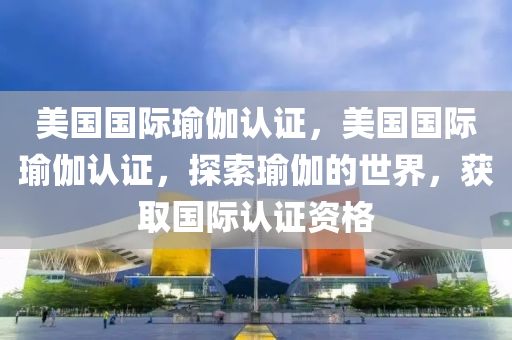 美国国际瑜伽认证，美国国际瑜伽认证，探索瑜伽的世界，获取国际认证资格