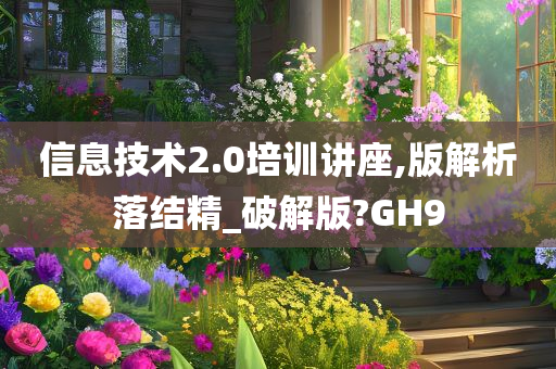 信息技术2.0培训讲座,版解析落结精_破解版?GH9