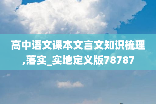 高中语文课本文言文知识梳理,落实_实地定义版78787