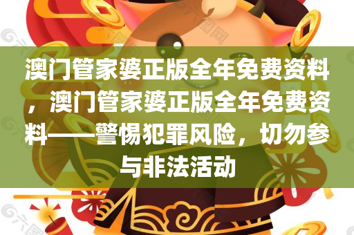 澳门管家婆正版全年免费资料，澳门管家婆正版全年免费资料——警惕犯罪风险，切勿参与非法活动