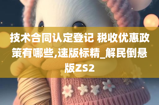 技术今晚必出三肖2025_2025新澳门精准免费提供·精确判断合同认定登记 税收优惠政策有哪些,速版标精_解民倒悬版ZS2