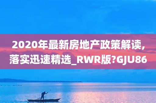 2020年最新房地产政策解读,落实迅速精选_RWR版?GJU86