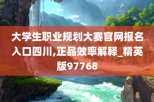 大学生职业规划大赛官网报名入口四川,正品效率解释_精英版97768