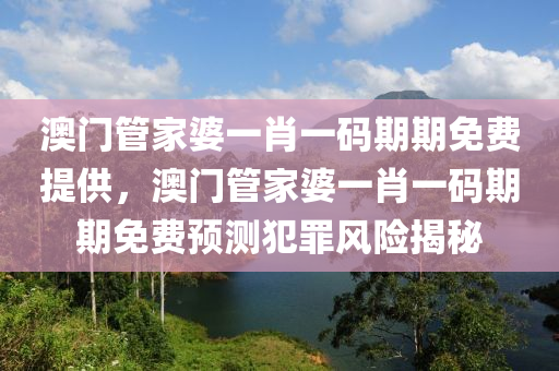 澳门管家婆一肖一码期期免费提供，澳门管家婆一肖一码期期免费预测犯罪风险揭秘