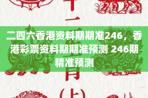 二四六香港资料期期准246，香港彩票资料期期准预测 246期精准预测
